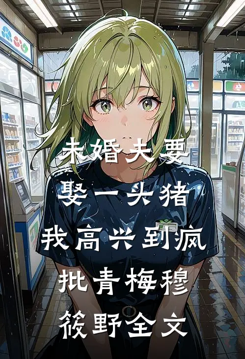 未婚夫要娶一头猪，我高兴到疯批青梅穆筱野全文