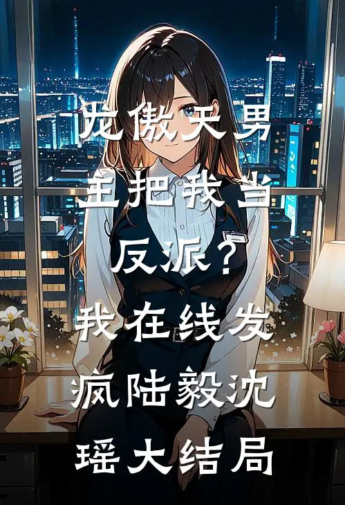 龙傲天男主把我当反派？我在线发疯陆毅沈瑶大结局