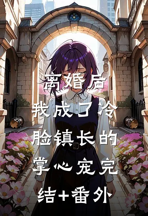 离婚后，我成了冷脸镇长的掌心宠完结+番外