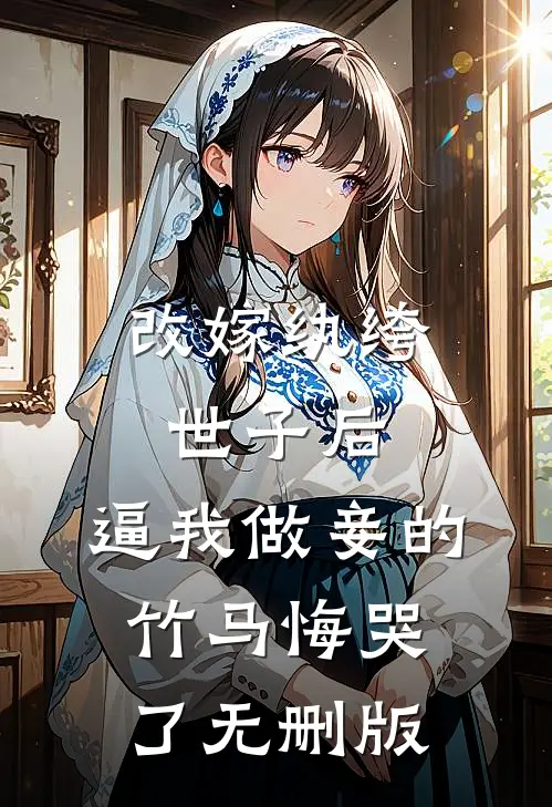 改嫁纨绔世子后，逼我做妾的竹马悔哭了无删版