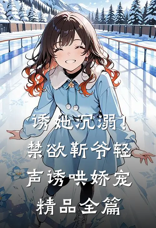 诱她沉溺！禁欲靳爷轻声诱哄娇宠精品全篇