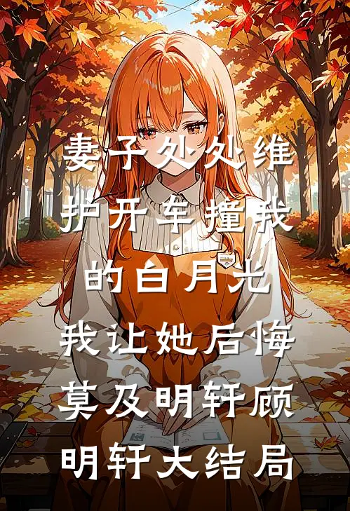 妻子处处维护开车撞我的白月光，我让她后悔莫及明轩顾明轩大结局