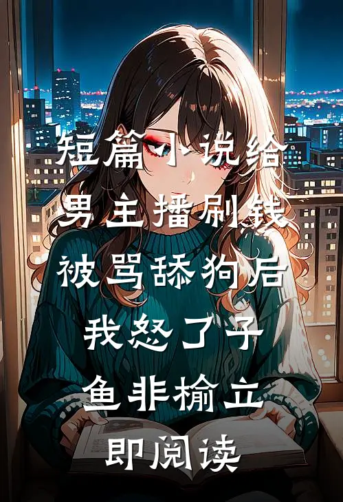 短篇小说给男主播刷钱被骂舔狗后,我怒了 子鱼非榆 立即阅读