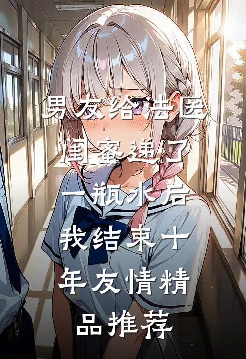 男友给法医闺蜜递了一瓶水后，我结束十年友情精品推荐
