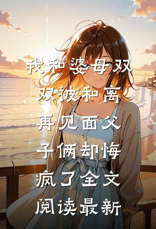 我和婆母双双被和离，再见面父子俩却悔疯了全文阅读最新