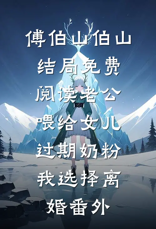 傅伯山伯山结局免费阅读老公喂给女儿过期奶粉，我选择离婚番外