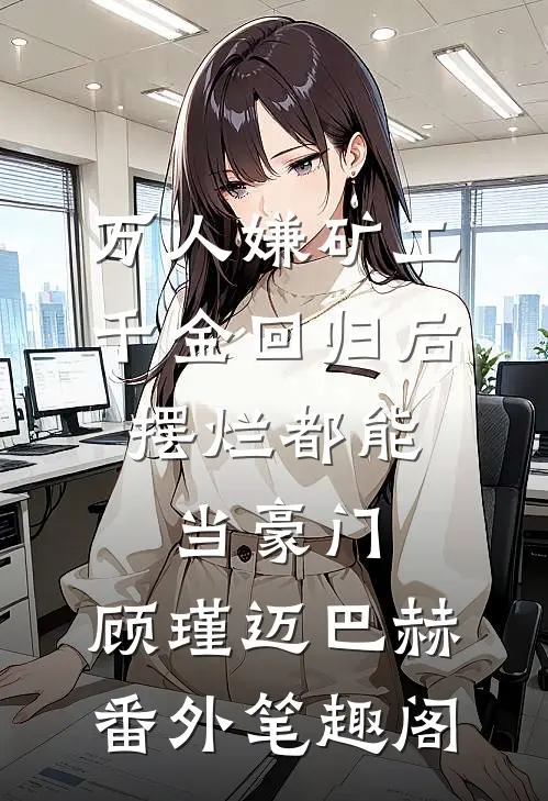 万人嫌矿工千金回归后，摆烂都能当豪门：顾瑾迈巴赫番外笔趣阁