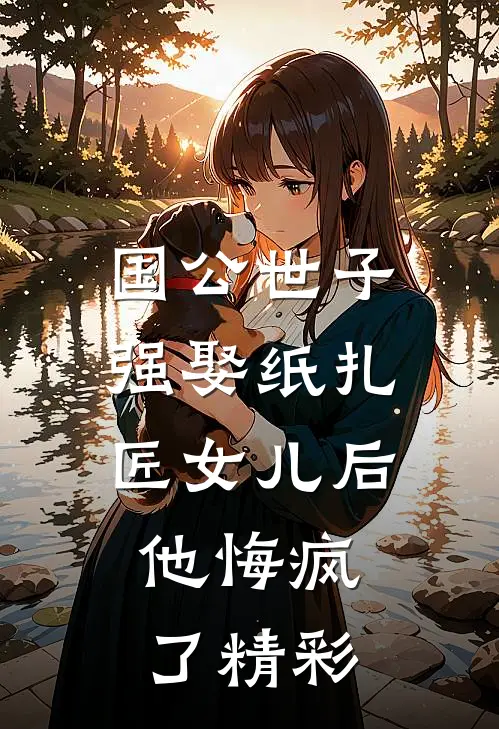 国公世子强娶纸扎匠女儿后，他悔疯了精彩