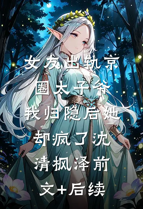 女友出轨京圈太子爷，我归隐后她却疯了沈清枫泽前文+后续