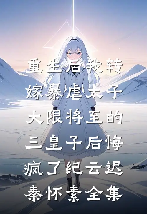 重生后我转嫁暴虐太子，大限将至的三皇子后悔疯了纪云迟秦怀素全集