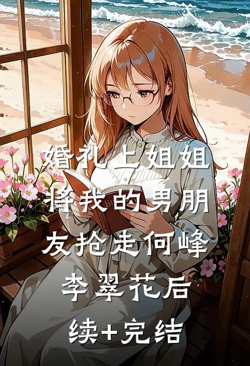 婚礼上姐姐将我的男朋友抢走何峰李翠花后续+完结