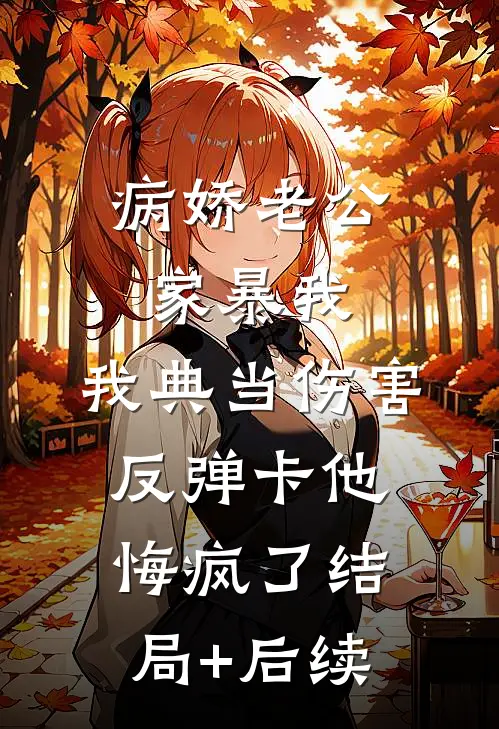 病娇老公家暴我，我典当伤害反弹卡他悔疯了结局+后续