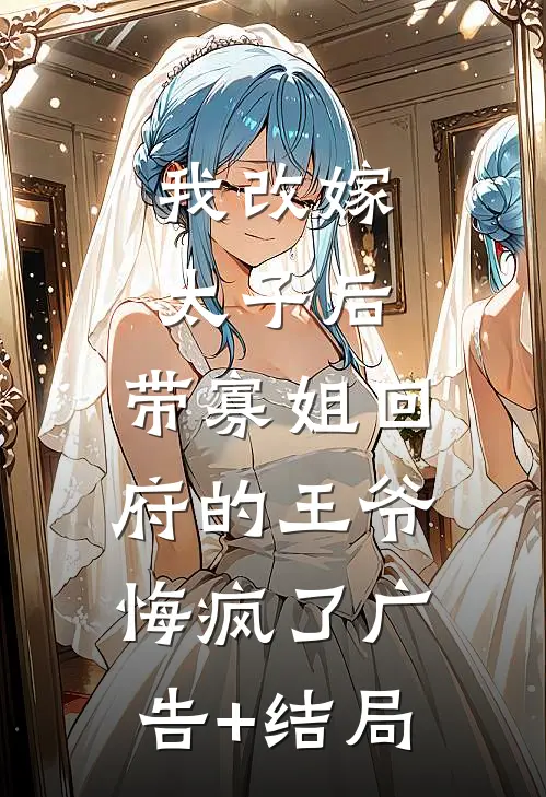 我改嫁太子后，带寡姐回府的王爷悔疯了广告+结局