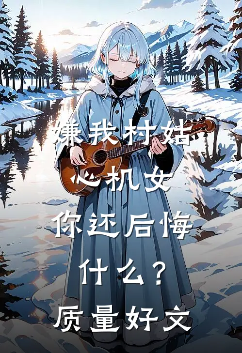 嫌我村姑心机女，你还后悔什么？质量好文