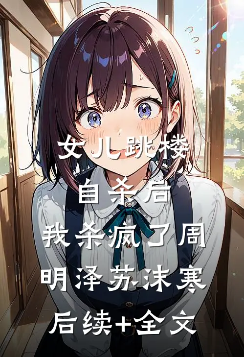 女儿跳楼自杀后，我杀疯了周明泽苏沫寒后续+全文