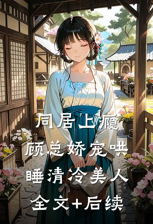 同居上瘾，顾总娇宠哄睡清冷美人全文+后续