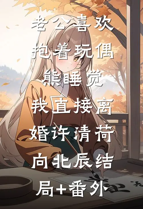 老公喜欢抱着玩偶熊睡觉，我直接离婚许清荷向北辰结局+番外