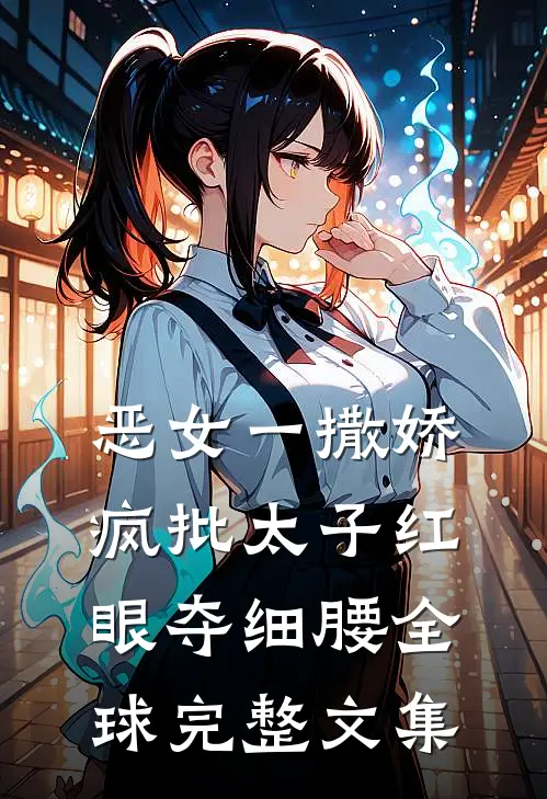 恶女一撒娇，疯批太子红眼夺细腰全球完整文集