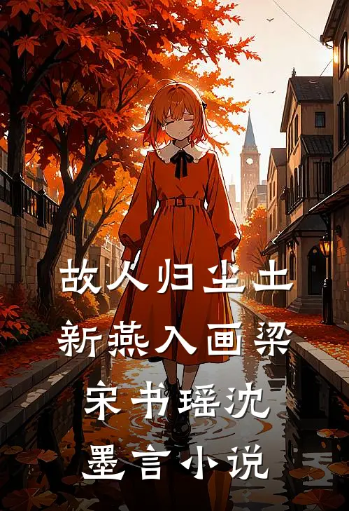 故人归尘土，新燕入画梁宋书瑶沈墨言小说