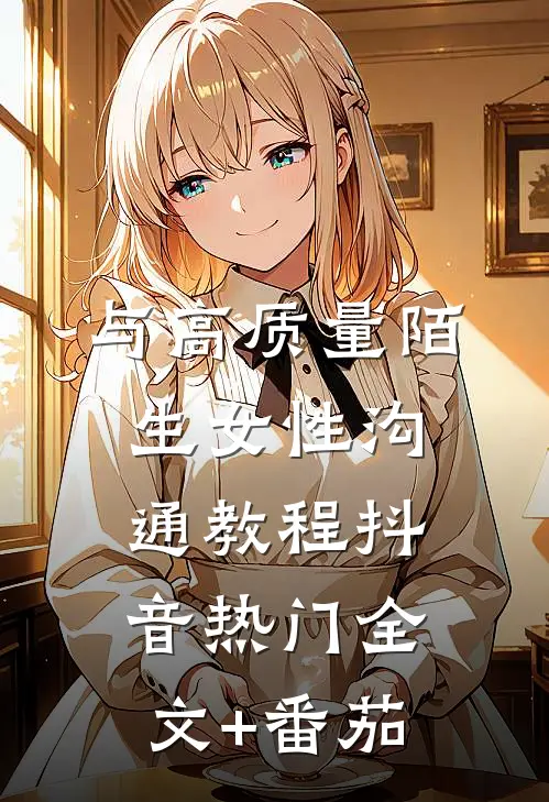与高质量陌生女性沟通教程抖音热门全文+番茄