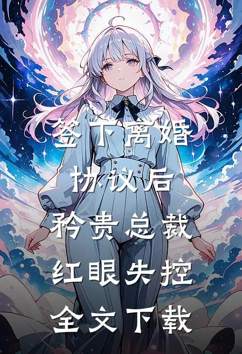 签下离婚协议后，矜贵总裁红眼失控全文下载