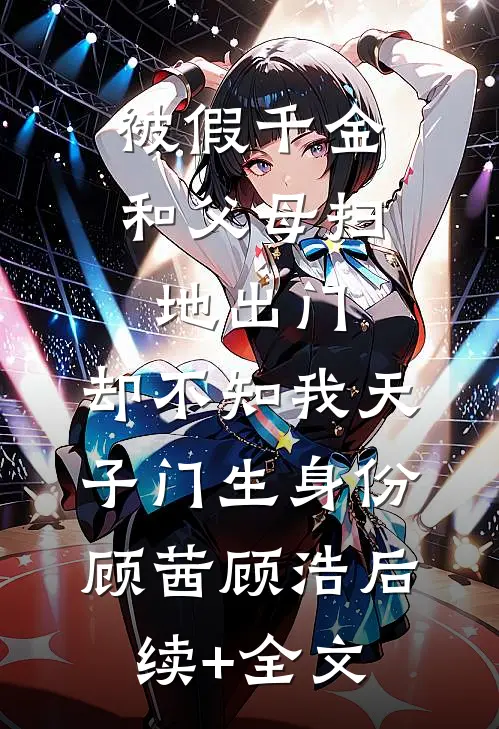 被假千金和父母扫地出门，却不知我天子门生身份顾茜顾浩后续+全文