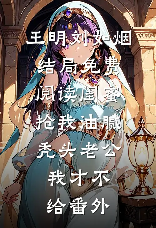 王明刘如烟结局免费阅读闺蜜抢我油腻秃头老公，我才不给番外