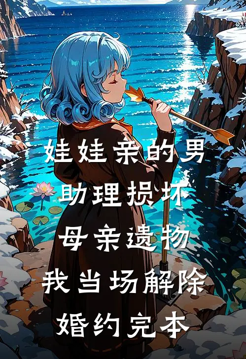 娃娃亲的男助理损坏母亲遗物，我当场解除婚约完本