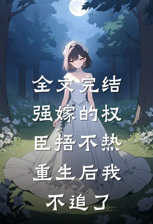 全文完结强嫁的权臣捂不热，重生后我不追了