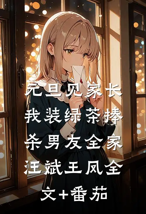 元旦见家长，我装绿茶捧杀男友全家汪斌王凤全文+番茄