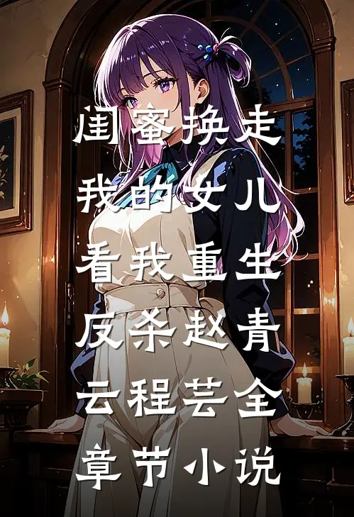闺蜜换走我的女儿，看我重生反杀赵青云程芸全章节小说