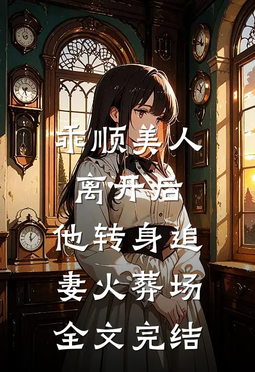 乖顺美人离开后，他转身追妻火葬场全文完结