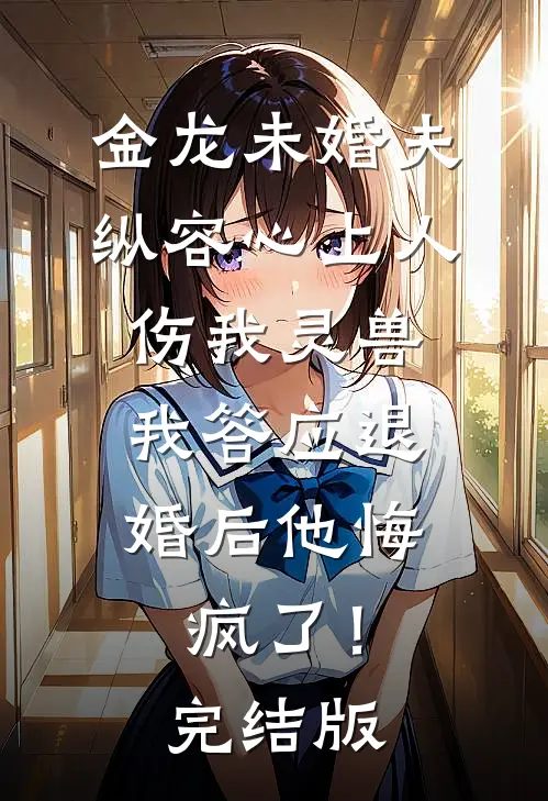 金龙未婚夫纵容心上人伤我灵兽，我答应退婚后他悔疯了！完结版