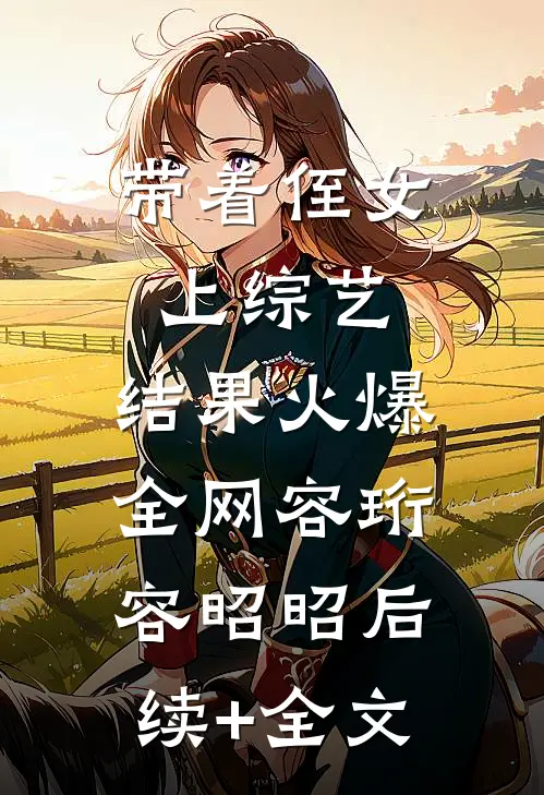 带着侄女上综艺，结果火爆全网容珩容昭昭后续+全文