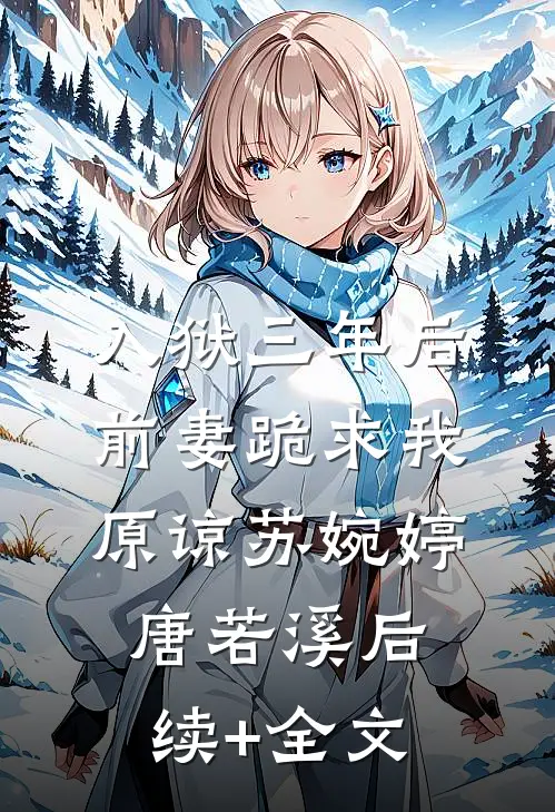入狱三年后，前妻跪求我原谅苏婉婷唐若溪后续+全文