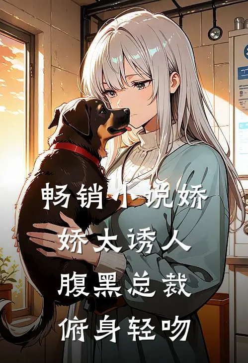 畅销小说娇娇太诱人，腹黑总裁俯身轻吻