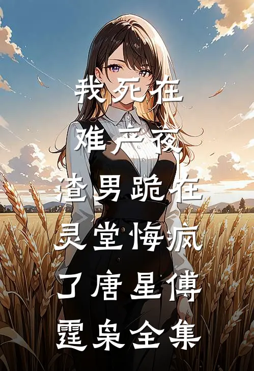 我死在难产夜，渣男跪在灵堂悔疯了唐星傅霆枭 全集