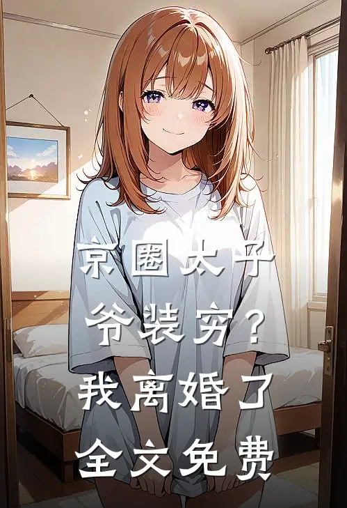 京圈太子爷装穷？我离婚了全文免费