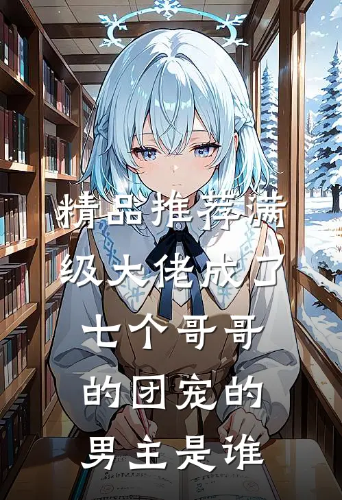 精品推荐满级大佬成了七个哥哥的团宠的男主是谁