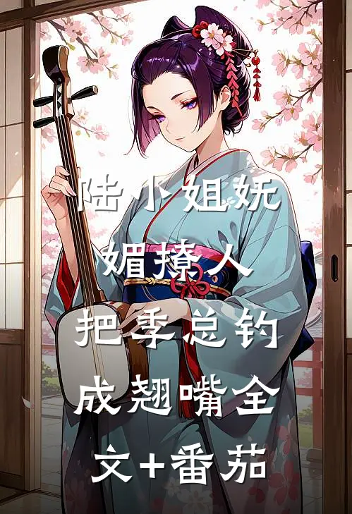 陆小姐妩媚撩人，把季总钓成翘嘴全文+番茄