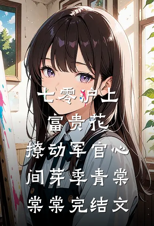 七零沪上富贵花，撩动军官心间芽季青棠棠棠完结文