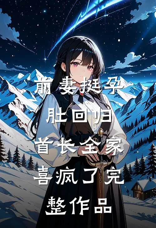 前妻挺孕肚回归，首长全家喜疯了完整作品