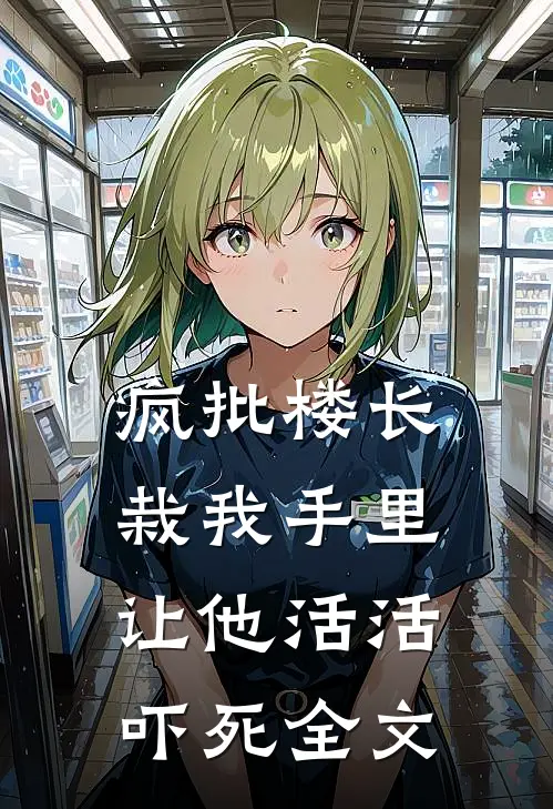 疯批楼长栽我手里，让他活活吓死全文