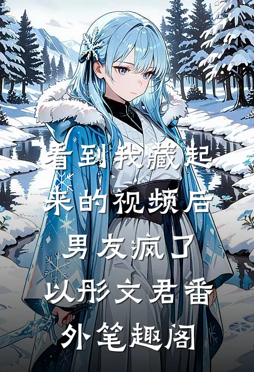 看到我藏起来的视频后男友疯了：以彤文君番外笔趣阁