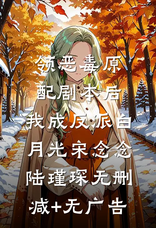 领恶毒原配剧本后，我成反派白月光宋念念陆瑾琛无删减+无广告