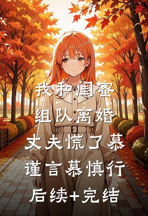 我和闺蜜组队离婚，丈夫慌了慕谨言慕慎行后续+完结