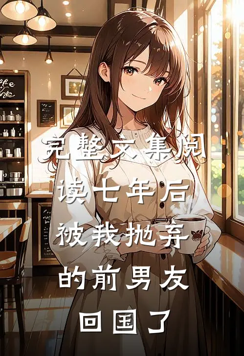 完整文集阅读七年后，被我抛弃的前男友回国了