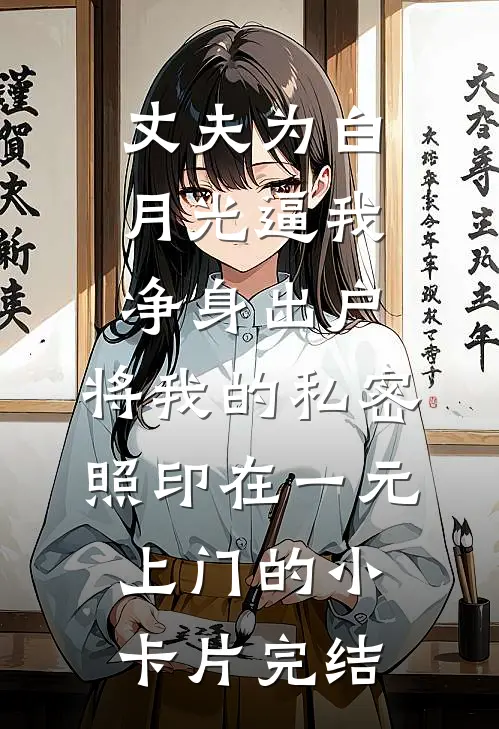 丈夫为白月光逼我净身出户，将我的私密照印在一元上门的小卡片完结