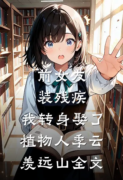 前女友装残疾，我转身娶了植物人季云羡远山全文