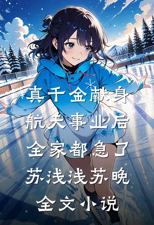 真千金献身航天事业后，全家都急了苏浅浅苏晚全文小说